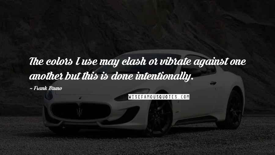 Frank Bruno Quotes: The colors I use may clash or vibrate against one another but this is done intentionally.