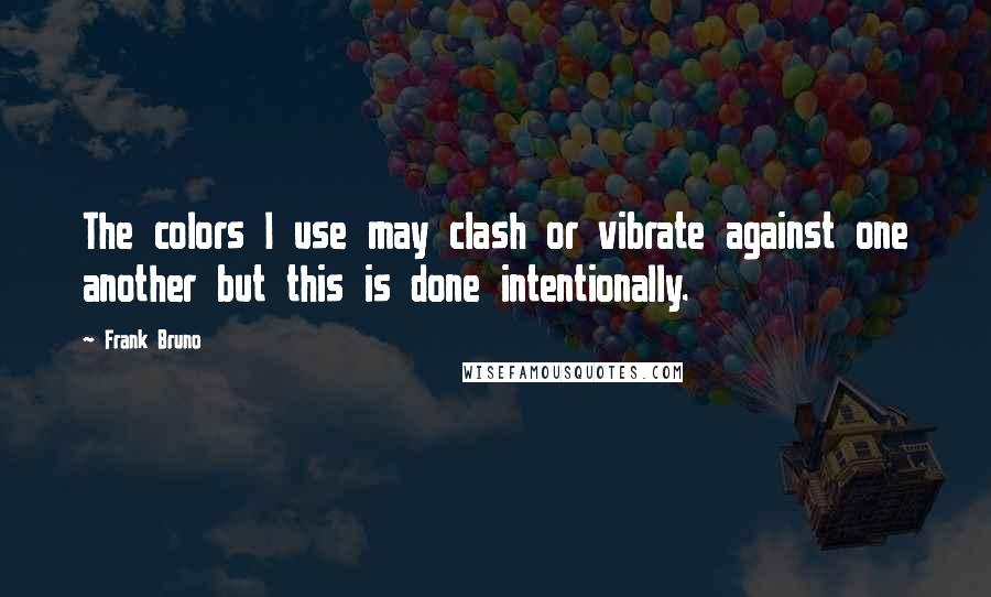 Frank Bruno Quotes: The colors I use may clash or vibrate against one another but this is done intentionally.