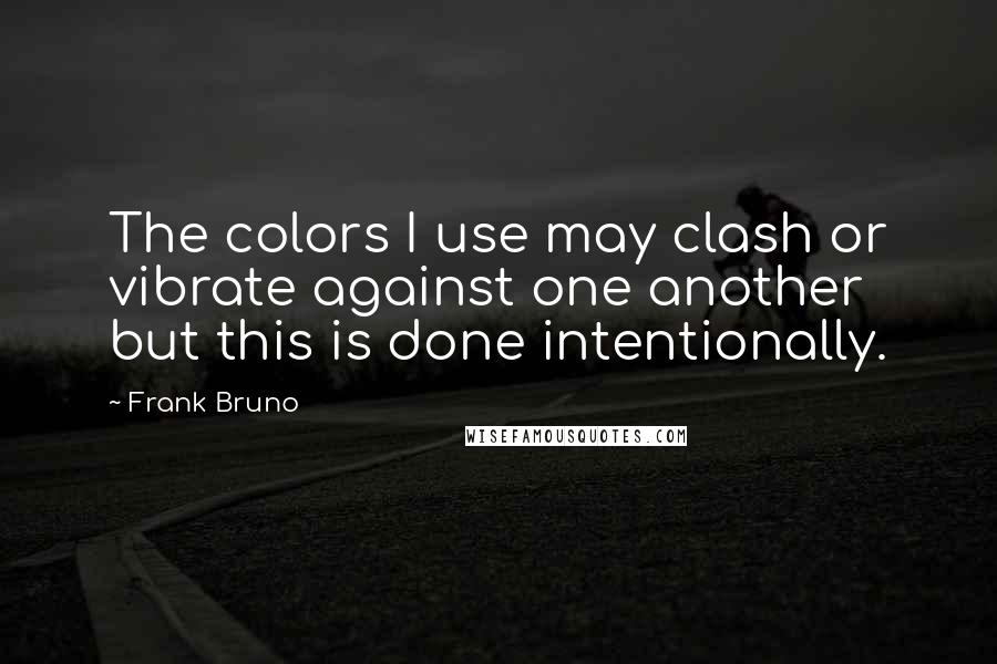 Frank Bruno Quotes: The colors I use may clash or vibrate against one another but this is done intentionally.