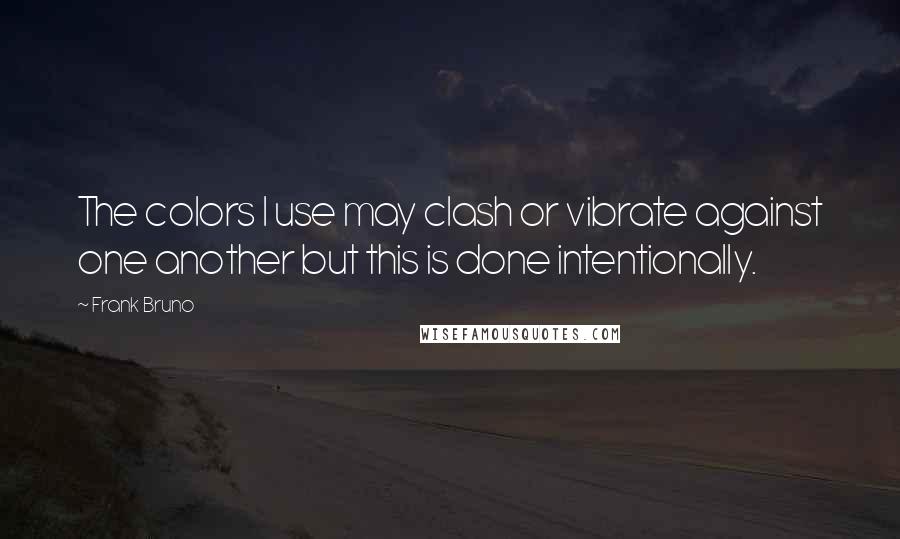 Frank Bruno Quotes: The colors I use may clash or vibrate against one another but this is done intentionally.