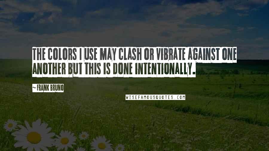 Frank Bruno Quotes: The colors I use may clash or vibrate against one another but this is done intentionally.