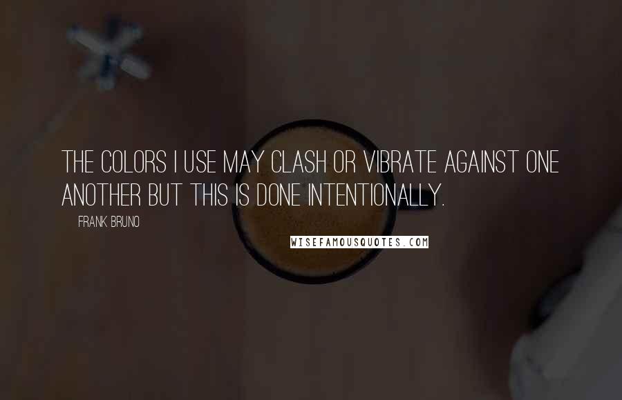 Frank Bruno Quotes: The colors I use may clash or vibrate against one another but this is done intentionally.