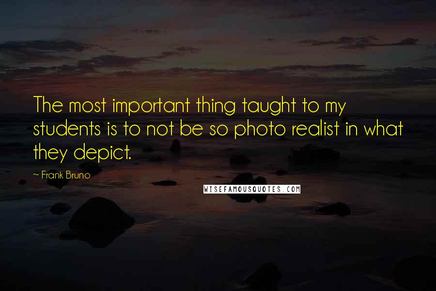 Frank Bruno Quotes: The most important thing taught to my students is to not be so photo realist in what they depict.