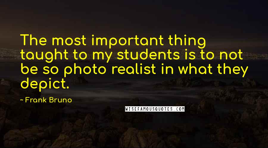 Frank Bruno Quotes: The most important thing taught to my students is to not be so photo realist in what they depict.