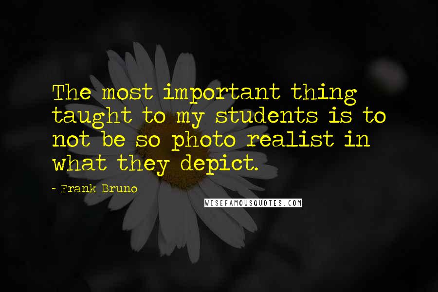 Frank Bruno Quotes: The most important thing taught to my students is to not be so photo realist in what they depict.