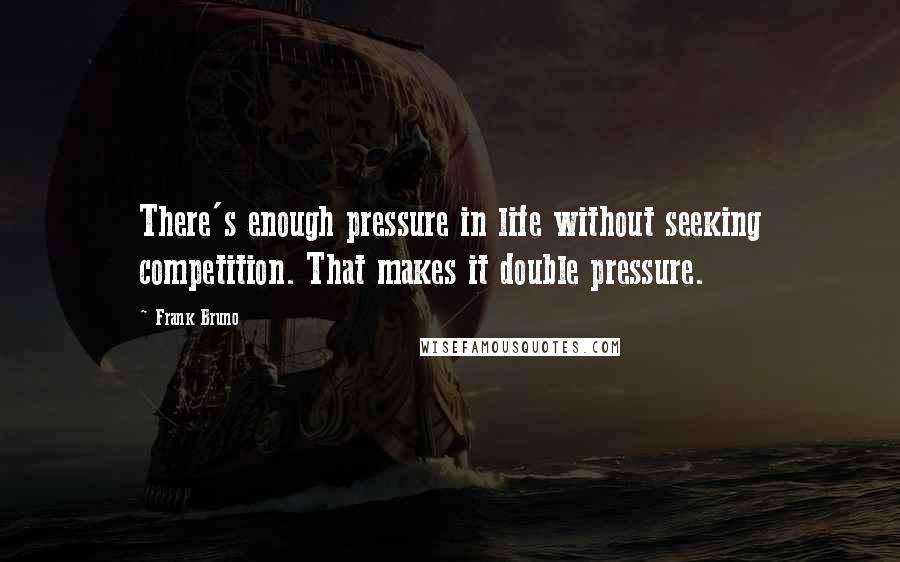 Frank Bruno Quotes: There's enough pressure in life without seeking competition. That makes it double pressure.