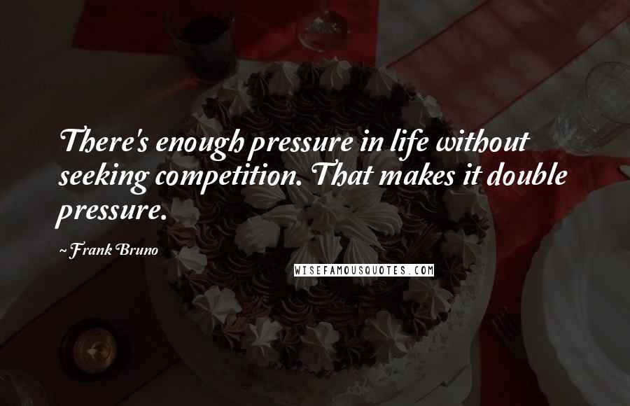 Frank Bruno Quotes: There's enough pressure in life without seeking competition. That makes it double pressure.