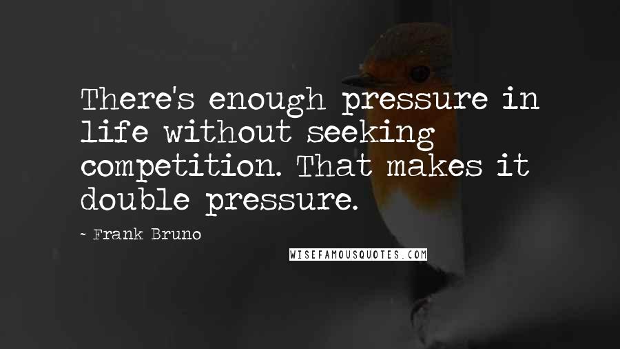 Frank Bruno Quotes: There's enough pressure in life without seeking competition. That makes it double pressure.