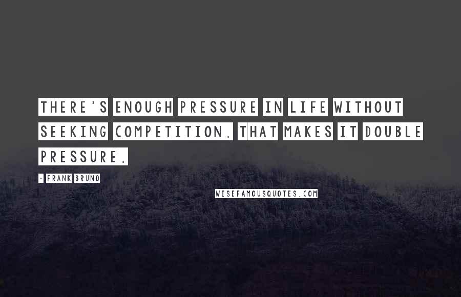 Frank Bruno Quotes: There's enough pressure in life without seeking competition. That makes it double pressure.