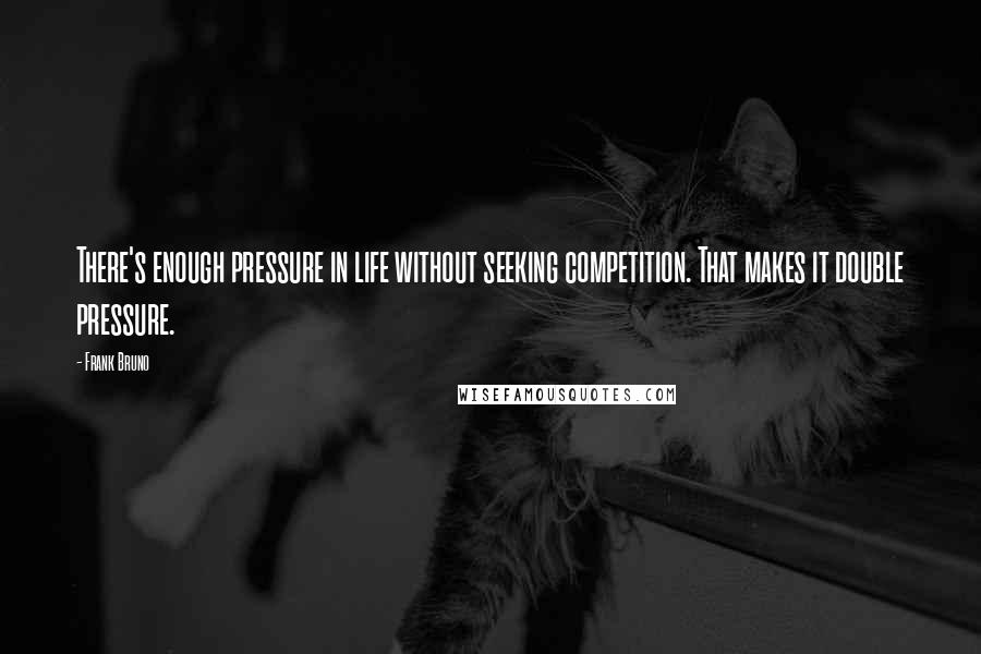 Frank Bruno Quotes: There's enough pressure in life without seeking competition. That makes it double pressure.