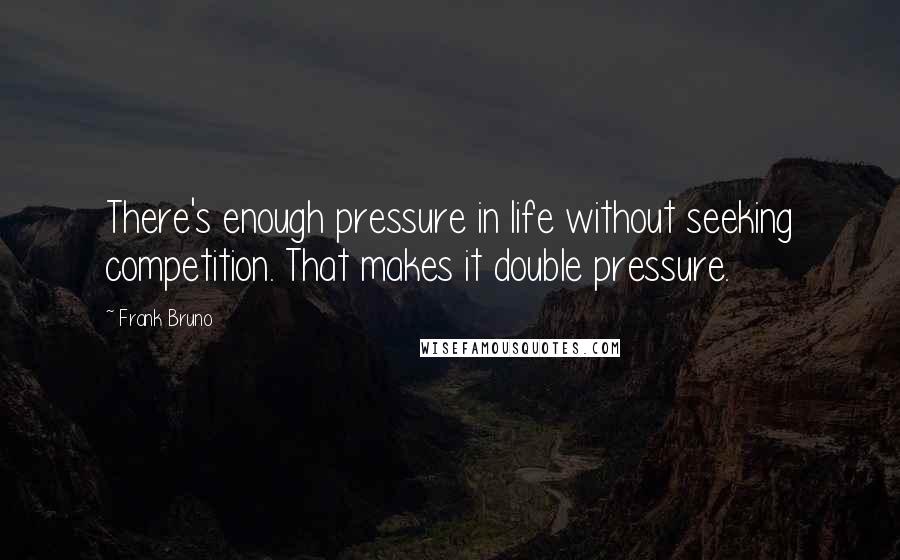 Frank Bruno Quotes: There's enough pressure in life without seeking competition. That makes it double pressure.