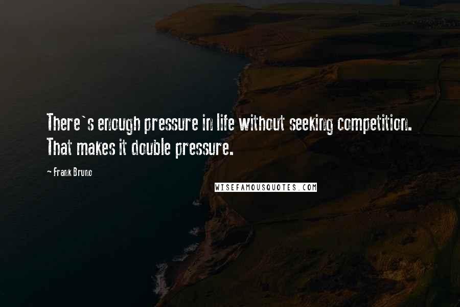 Frank Bruno Quotes: There's enough pressure in life without seeking competition. That makes it double pressure.