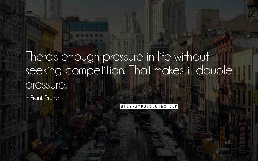 Frank Bruno Quotes: There's enough pressure in life without seeking competition. That makes it double pressure.