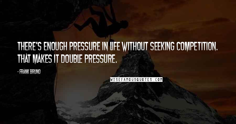 Frank Bruno Quotes: There's enough pressure in life without seeking competition. That makes it double pressure.