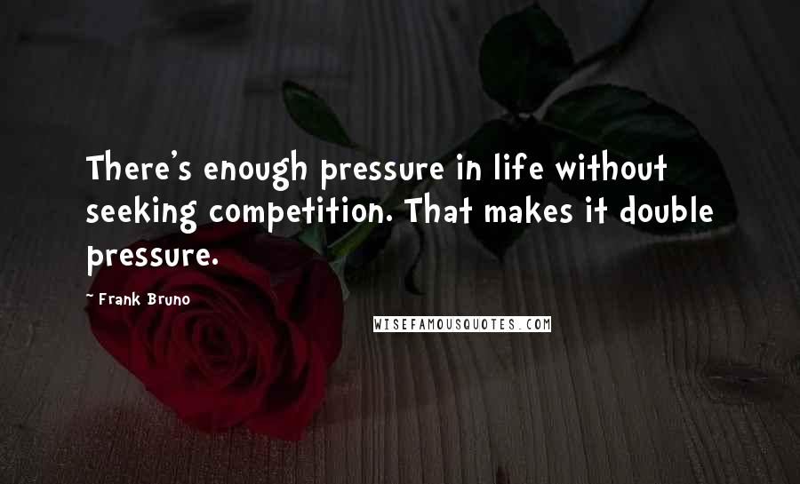 Frank Bruno Quotes: There's enough pressure in life without seeking competition. That makes it double pressure.