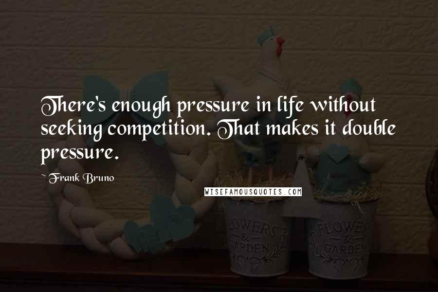 Frank Bruno Quotes: There's enough pressure in life without seeking competition. That makes it double pressure.