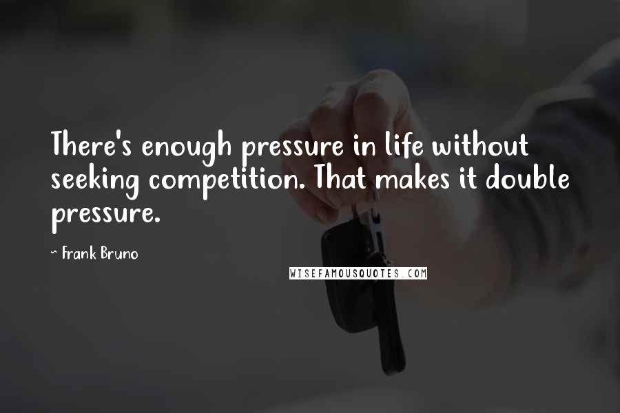 Frank Bruno Quotes: There's enough pressure in life without seeking competition. That makes it double pressure.