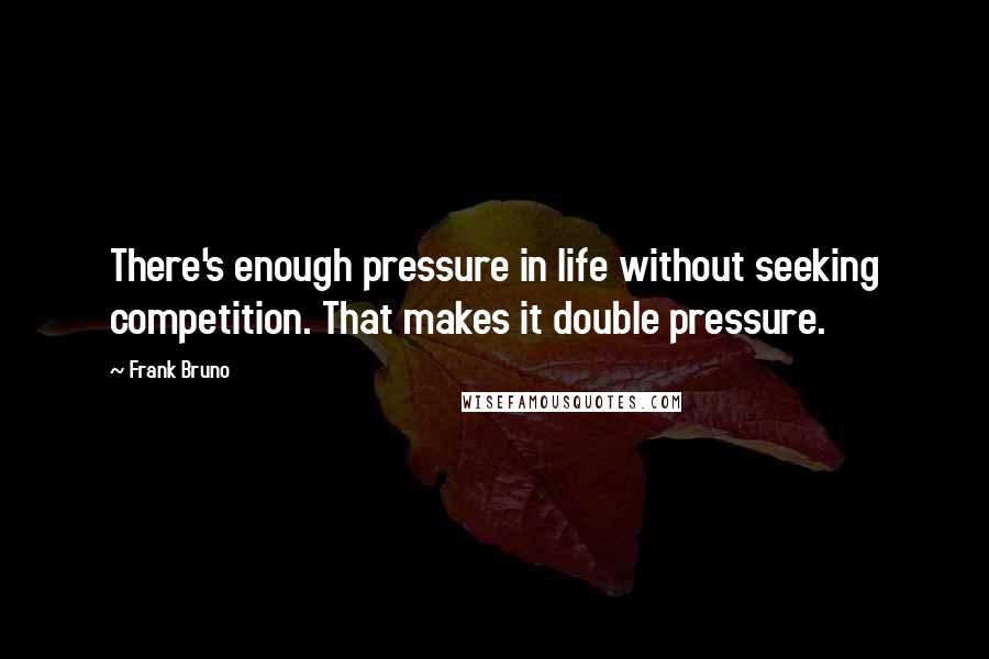 Frank Bruno Quotes: There's enough pressure in life without seeking competition. That makes it double pressure.