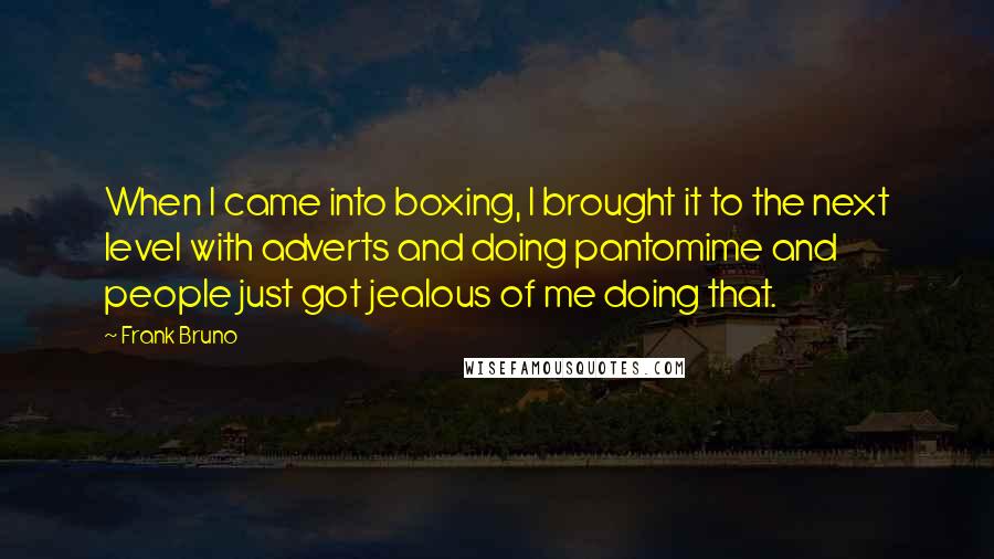 Frank Bruno Quotes: When I came into boxing, I brought it to the next level with adverts and doing pantomime and people just got jealous of me doing that.