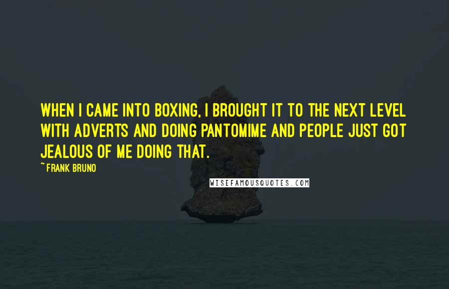 Frank Bruno Quotes: When I came into boxing, I brought it to the next level with adverts and doing pantomime and people just got jealous of me doing that.