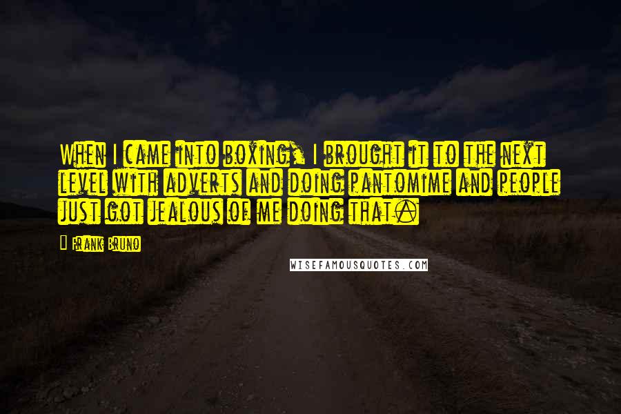 Frank Bruno Quotes: When I came into boxing, I brought it to the next level with adverts and doing pantomime and people just got jealous of me doing that.