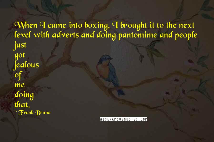 Frank Bruno Quotes: When I came into boxing, I brought it to the next level with adverts and doing pantomime and people just got jealous of me doing that.