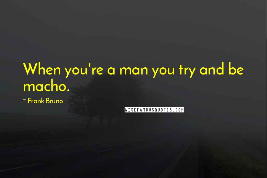 Frank Bruno Quotes: When you're a man you try and be macho.