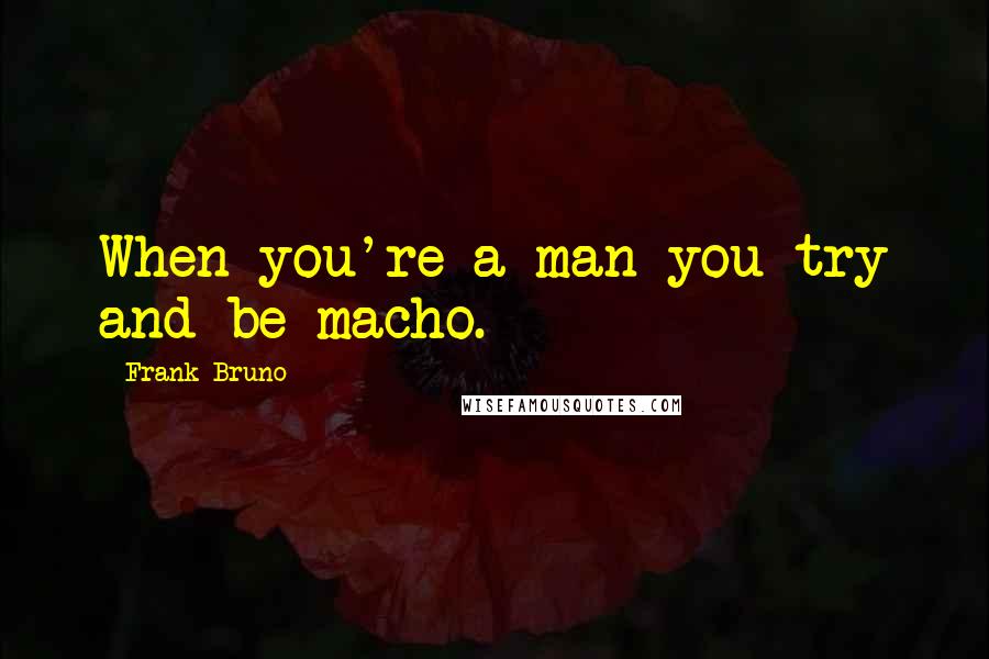 Frank Bruno Quotes: When you're a man you try and be macho.