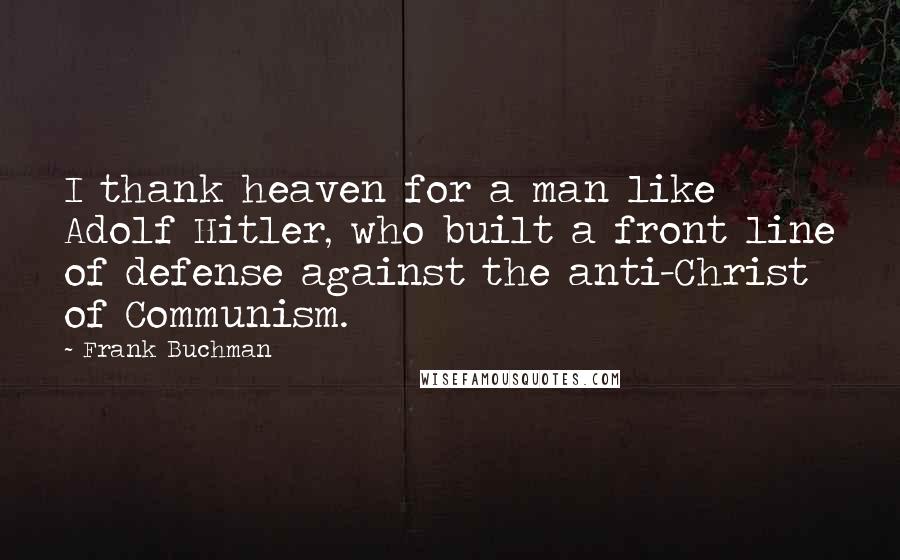 Frank Buchman Quotes: I thank heaven for a man like Adolf Hitler, who built a front line of defense against the anti-Christ of Communism.