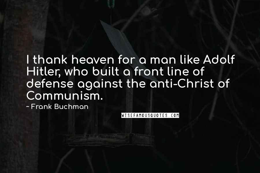Frank Buchman Quotes: I thank heaven for a man like Adolf Hitler, who built a front line of defense against the anti-Christ of Communism.