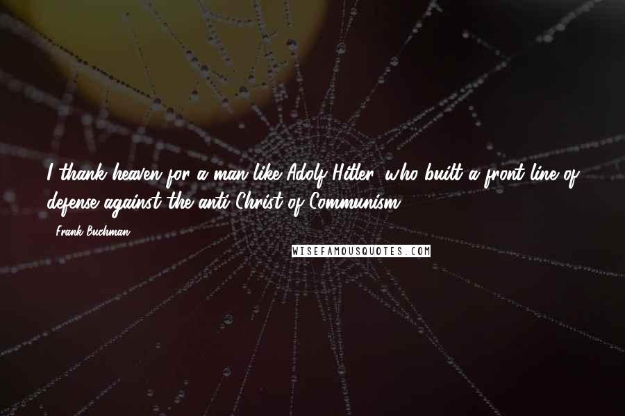 Frank Buchman Quotes: I thank heaven for a man like Adolf Hitler, who built a front line of defense against the anti-Christ of Communism.