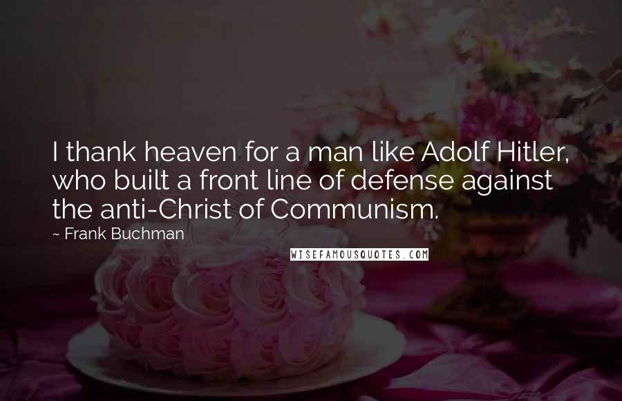 Frank Buchman Quotes: I thank heaven for a man like Adolf Hitler, who built a front line of defense against the anti-Christ of Communism.
