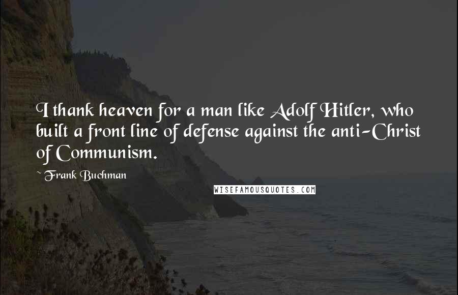 Frank Buchman Quotes: I thank heaven for a man like Adolf Hitler, who built a front line of defense against the anti-Christ of Communism.