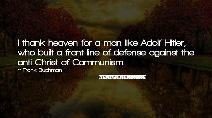 Frank Buchman Quotes: I thank heaven for a man like Adolf Hitler, who built a front line of defense against the anti-Christ of Communism.