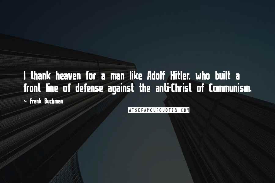 Frank Buchman Quotes: I thank heaven for a man like Adolf Hitler, who built a front line of defense against the anti-Christ of Communism.