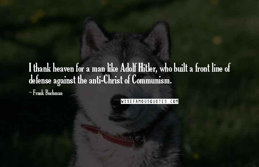 Frank Buchman Quotes: I thank heaven for a man like Adolf Hitler, who built a front line of defense against the anti-Christ of Communism.