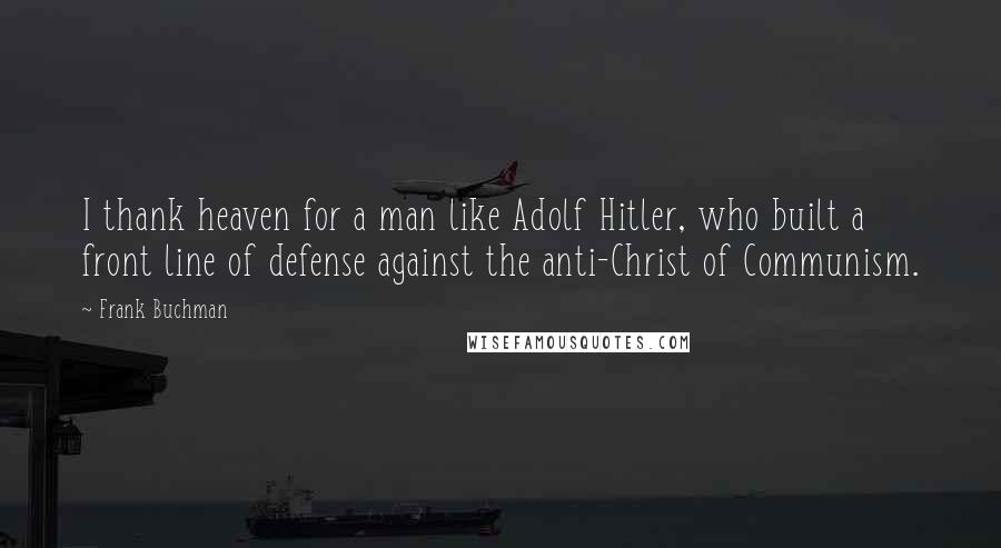 Frank Buchman Quotes: I thank heaven for a man like Adolf Hitler, who built a front line of defense against the anti-Christ of Communism.