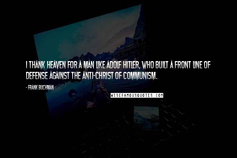 Frank Buchman Quotes: I thank heaven for a man like Adolf Hitler, who built a front line of defense against the anti-Christ of Communism.