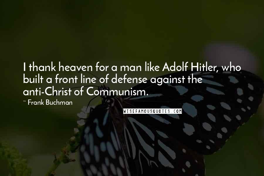 Frank Buchman Quotes: I thank heaven for a man like Adolf Hitler, who built a front line of defense against the anti-Christ of Communism.