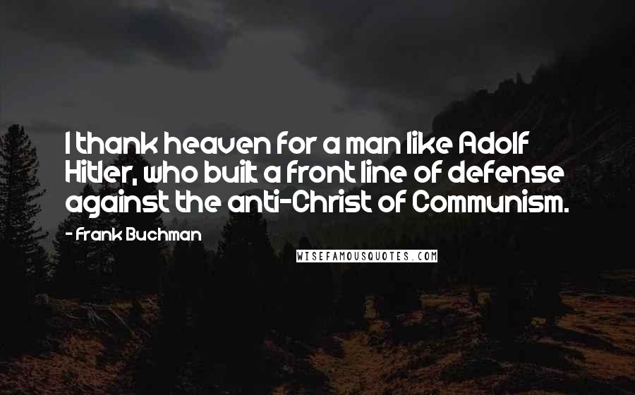 Frank Buchman Quotes: I thank heaven for a man like Adolf Hitler, who built a front line of defense against the anti-Christ of Communism.
