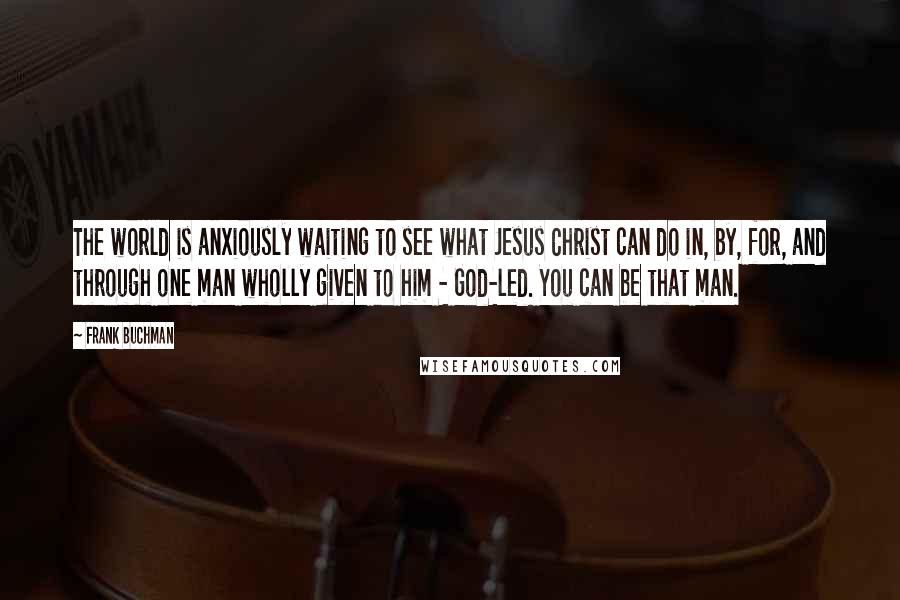 Frank Buchman Quotes: The world is anxiously waiting to see what Jesus Christ can do in, by, for, and through one man wholly given to him - God-led. You can be that man.