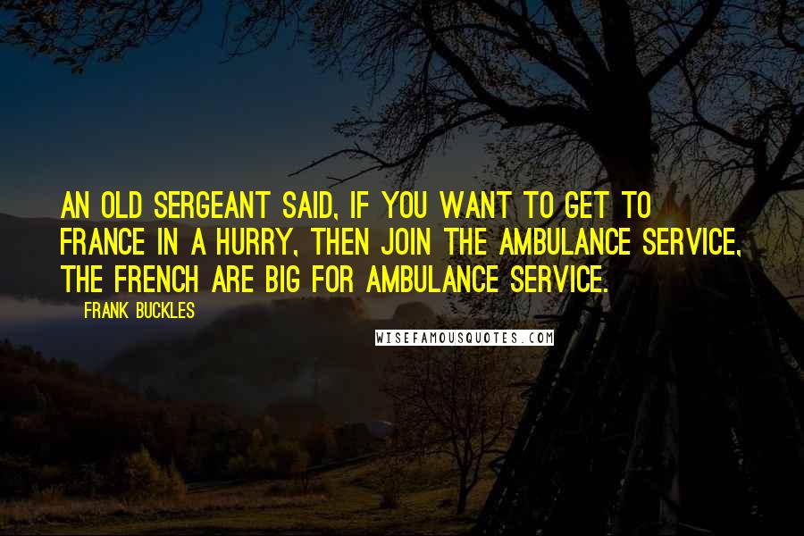 Frank Buckles Quotes: An old sergeant said, if you want to get to France in a hurry, then join the ambulance service, the French are big for ambulance service.