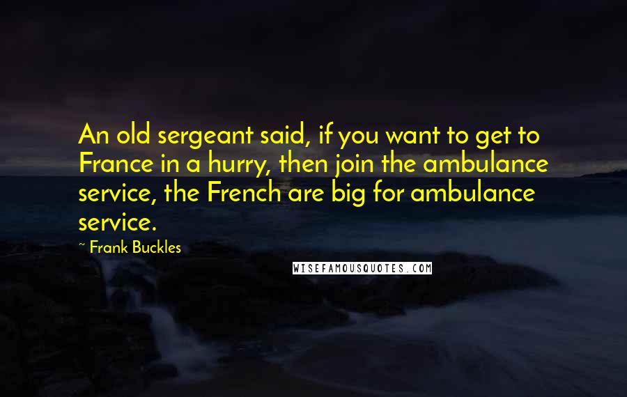 Frank Buckles Quotes: An old sergeant said, if you want to get to France in a hurry, then join the ambulance service, the French are big for ambulance service.