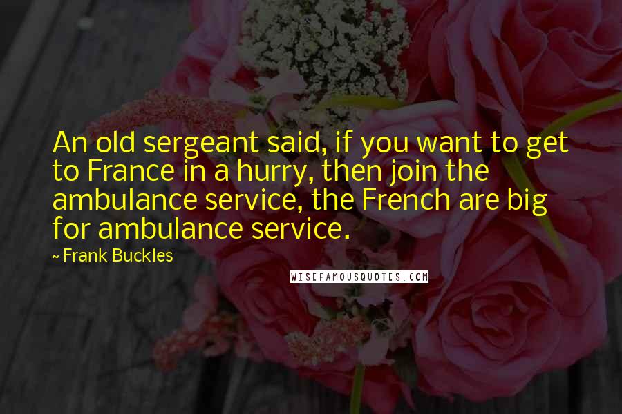 Frank Buckles Quotes: An old sergeant said, if you want to get to France in a hurry, then join the ambulance service, the French are big for ambulance service.