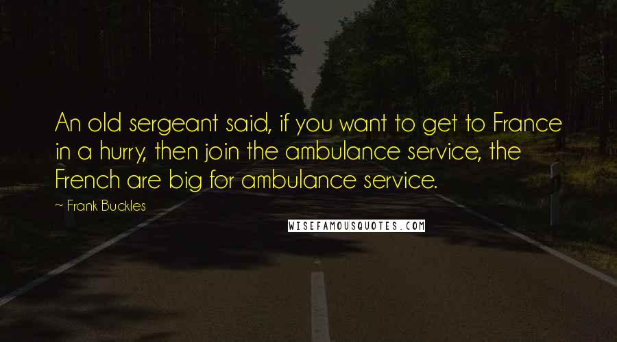 Frank Buckles Quotes: An old sergeant said, if you want to get to France in a hurry, then join the ambulance service, the French are big for ambulance service.