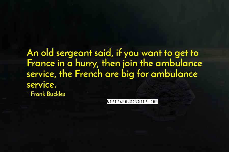 Frank Buckles Quotes: An old sergeant said, if you want to get to France in a hurry, then join the ambulance service, the French are big for ambulance service.