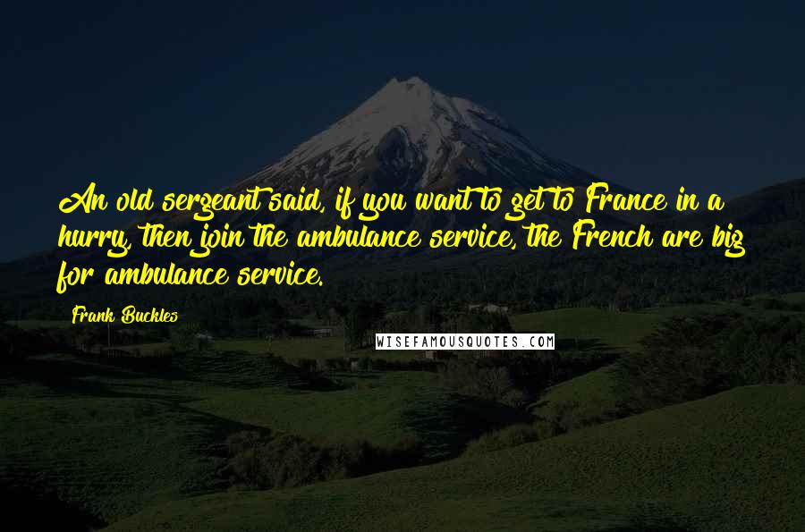 Frank Buckles Quotes: An old sergeant said, if you want to get to France in a hurry, then join the ambulance service, the French are big for ambulance service.