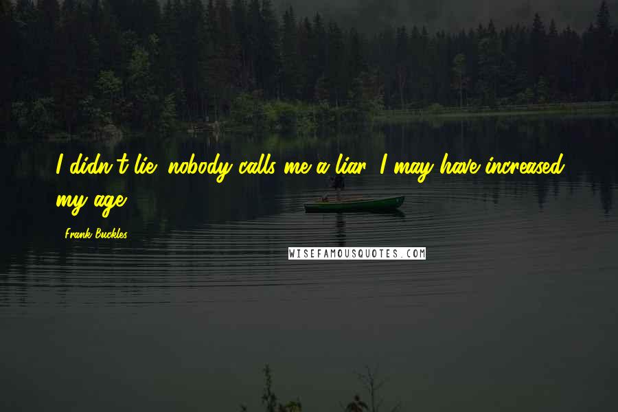 Frank Buckles Quotes: I didn't lie; nobody calls me a liar, I may have increased my age.