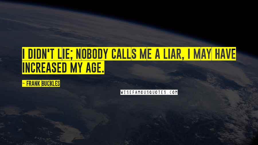 Frank Buckles Quotes: I didn't lie; nobody calls me a liar, I may have increased my age.