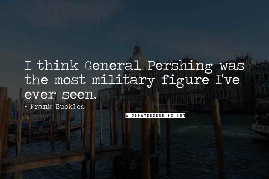 Frank Buckles Quotes: I think General Pershing was the most military figure I've ever seen.